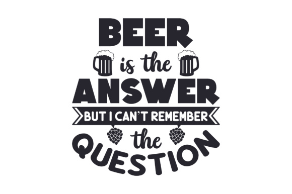 Beer is the Answer but I Can’t Remember the Question