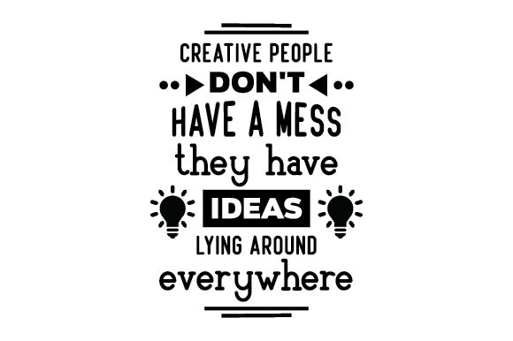 Creative People Don’t Have a Mess, They Have Ideas Lying Around Everywhere