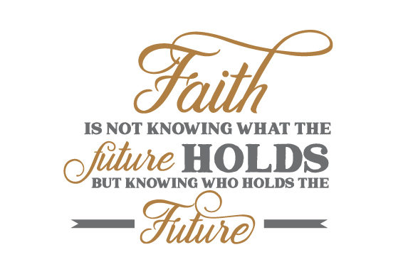 Faith is Not Knowing What the Future Holds but Knowing Who Holds the Future