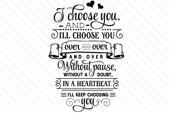 I Choose You and I’ll Choose You. over and over and over.