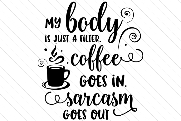 My Body is a Filter. Coffee Goes in, Sarcasm Goes out