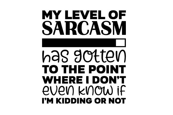 My Level of Sarcasm Has Gotten to the Point Where I Don’t Even Know if I’m Kidding or Not